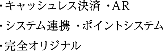 ・キャッシュレス決済 ・AR ・システム連携 ・ポイントシステム ・完全オリジナル 