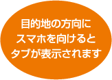 目的地の方向にスマホを向けるとタブが表示されます