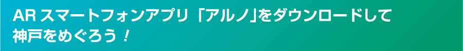 ARスマートフォンアプリ「アルノ」をダウンロードして神戸をめぐろう！