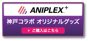 ANIPLEX+ 神戸コラボオリジナルグッズ　ご購入はこちら