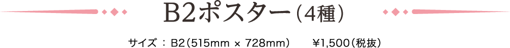 B2ポスター（4種）サイズ ： B2（515mm × 728mm）　¥1,500（税抜）
