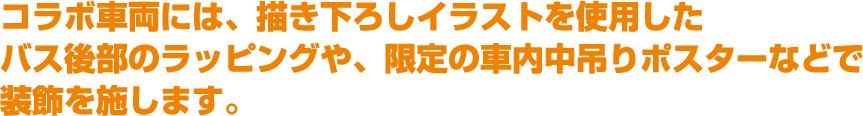 コラボ車両には、描き下ろしイラストを使用したバス後部のラッピングや、限定の車内中吊りポスターなどで装飾を施します。