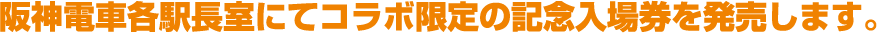 阪神電車各駅長室にてコラボ限定の記念入場券を発売します。