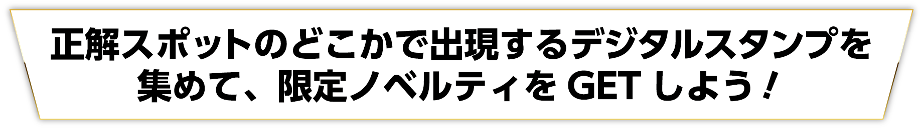 正解スポットのどこかで出現するデジタルスタンプを集めて、限定ノベルティをGET しよう！