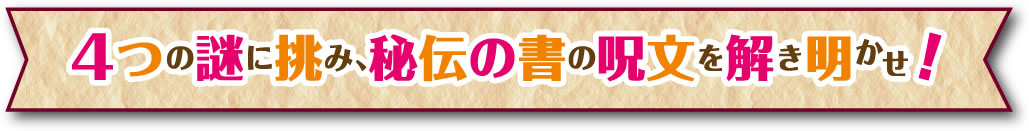 4つの謎に挑み、秘伝の書の呪文を解き明かせ！