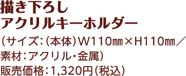 描き下ろし アクリルキーホルダー （サイズ：（本体）W110㎜×H110㎜／ 素材：アクリル・金属） 販売価格：1,320円（税込）