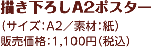 描き下ろしA2ポスター （サイズ：A2／素材：紙） 販売価格：1,100円（税込）