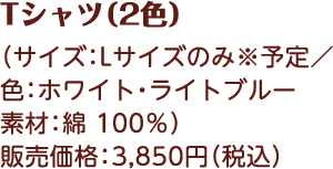 Tシャツ（2色） （サイズ：Lサイズのみ※予定／色：ホワイト・ライトブルー 素材：綿 100％） 販売価格：3,850円（税込）