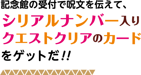 記念館の受付で呪文を伝えて、シリアルナンバー入りクエストクリアのカードをゲットだ！！