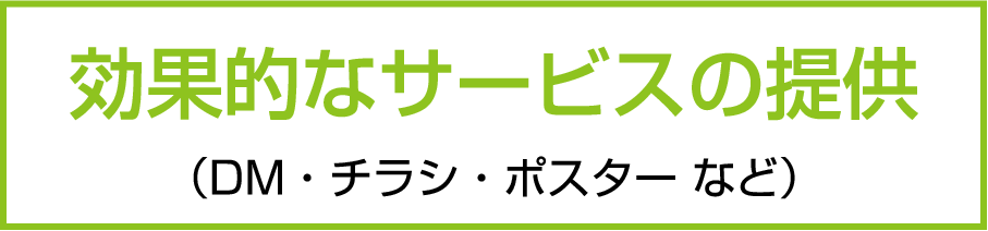 効果的なサービスの提供（DM・チラシ・ポスター など）