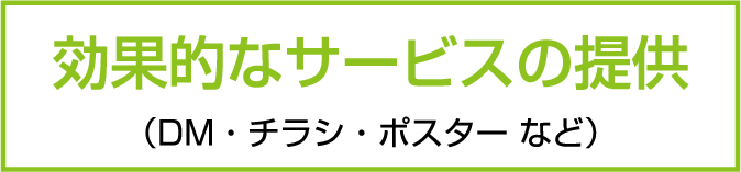 効果的なサービスの提供（DM・チラシ・ポスター など）