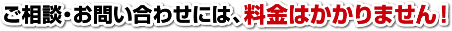 ご相談・お問い合わせには、料金はかかりません！