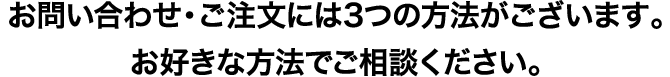 お問い合わせ・ご注文には3つの方法がございます。お好きな方法でご相談ください。