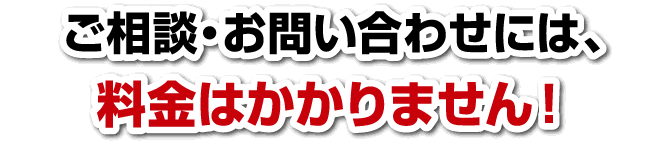 ご相談・お問い合わせには、料金はかかりません！